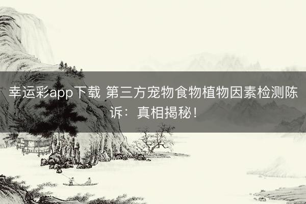幸运彩app下载 第三方宠物食物植物因素检测陈诉：真相揭秘！