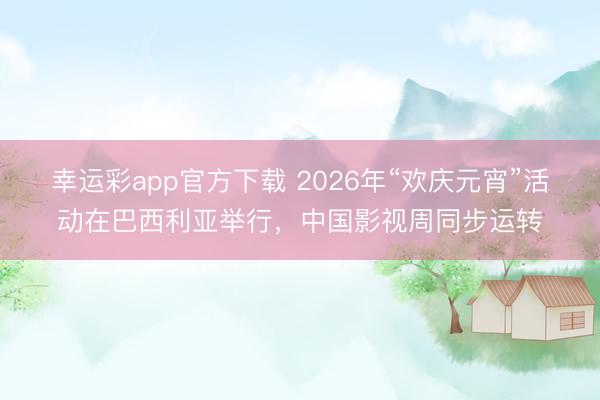 幸运彩app官方下载 2026年“欢庆元宵”活动在巴西利亚举行,中国影视周同步运转