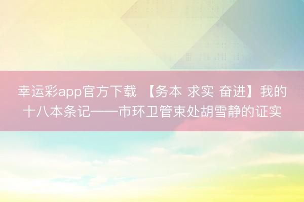 幸运彩app官方下载 【务本 求实 奋进】我的十八本条记——市环卫管束处胡雪静的证实