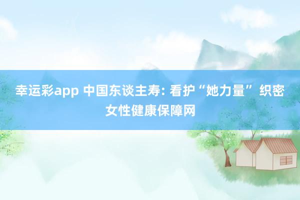 幸运彩app 中国东谈主寿: 看护“她力量” 织密女性健康保障网