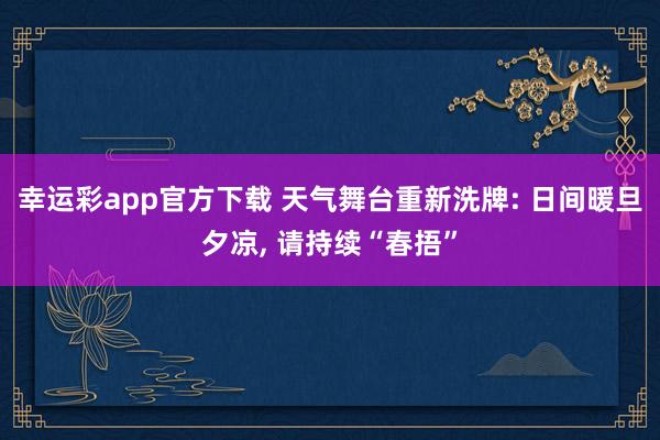 幸运彩app官方下载 天气舞台重新洗牌: 日间暖旦夕凉, 请持续“春捂”