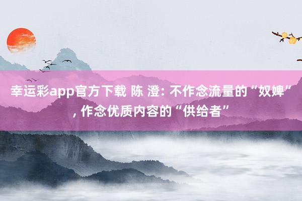 幸运彩app官方下载 陈 澄: 不作念流量的“奴婢”， 作念优质内容的“供给者”