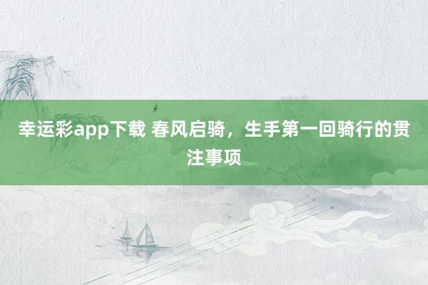 幸运彩app下载 春风启骑，生手第一回骑行的贯注事项