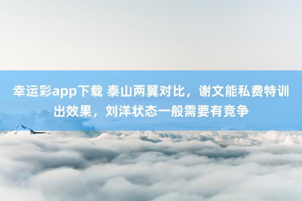 幸运彩app下载 泰山两翼对比，谢文能私费特训出效果，刘洋状态一般需要有竞争