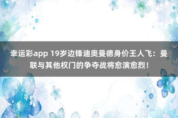 幸运彩app 19岁边锋迪奥曼德身价王人飞：曼联与其他权门的争夺战将愈演愈烈！