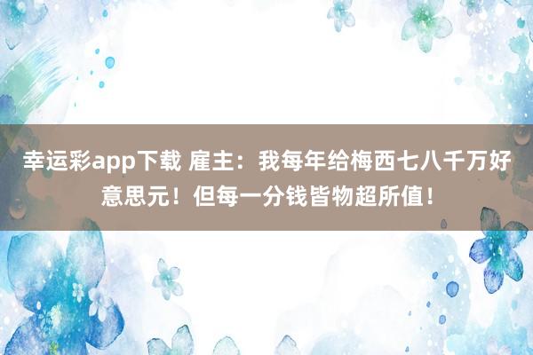 幸运彩app下载 雇主：我每年给梅西七八千万好意思元！但每一分钱皆物超所值！