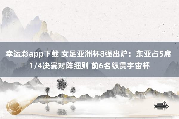 幸运彩app下载 女足亚洲杯8强出炉：东亚占5席 1/4决赛对阵细则 前6名纵贯宇宙杯