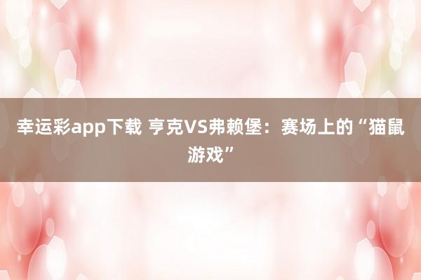 幸运彩app下载 亨克VS弗赖堡：赛场上的“猫鼠游戏”
