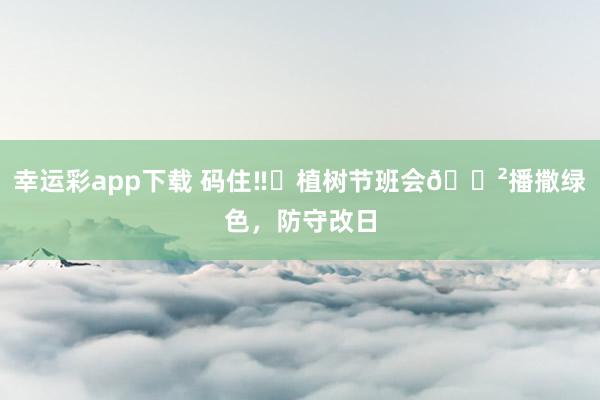 幸运彩app下载 码住‼️植树节班会🌲播撒绿色，防守改日