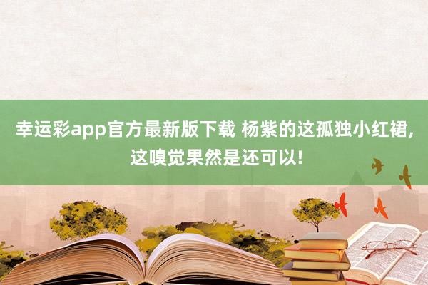 幸运彩app官方最新版下载 杨紫的这孤独小红裙， 这嗅觉果然是还可以!