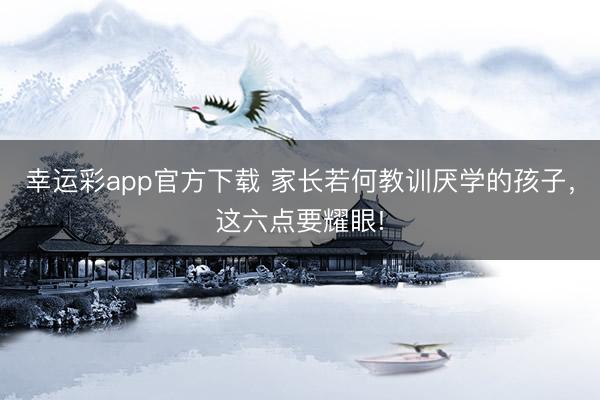幸运彩app官方下载 家长若何教训厌学的孩子，这六点要耀眼!
