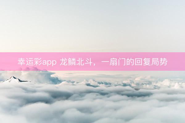 幸运彩app 龙鳞北斗，一扇门的回复局势