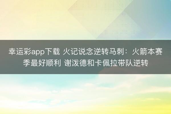 幸运彩app下载 火记说念逆转马刺：火箭本赛季最好顺利 谢泼德和卡佩拉带队逆转