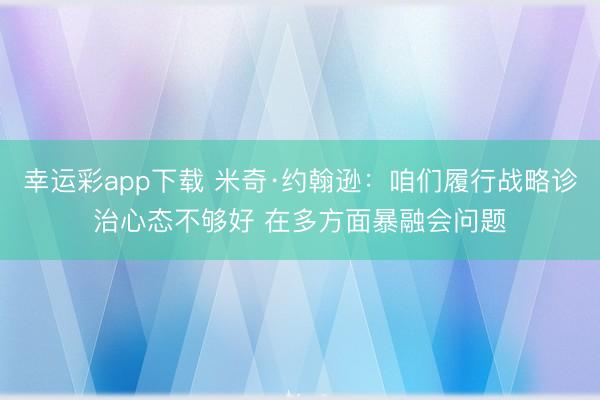 幸运彩app下载 米奇·约翰逊：咱们履行战略诊治心态不够好 在多方面暴融会问题