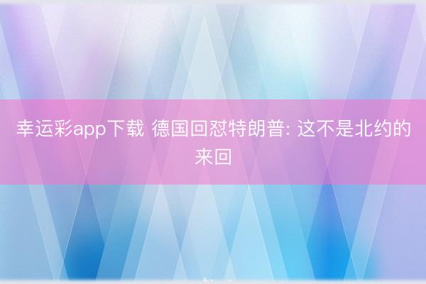 幸运彩app下载 德国回怼特朗普: 这不是北约的来回