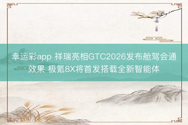 幸运彩app 祥瑞亮相GTC2026发布舱驾会通效果 极氪8X将首发搭载全新智能体