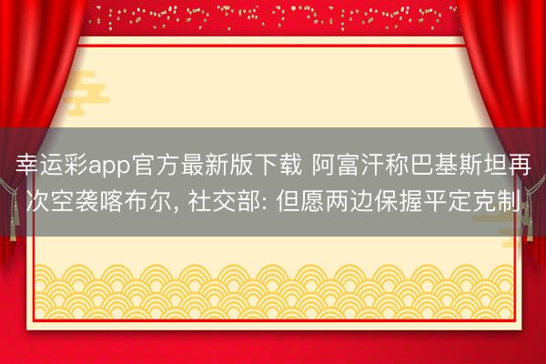 幸运彩app官方最新版下载 阿富汗称巴基斯坦再次空袭喀布尔, 社交部: 但愿两边保握平定克制