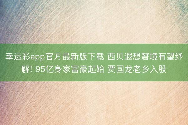 幸运彩app官方最新版下载 西贝遐想窘境有望纾解! 95亿身家富豪起始 贾国龙老乡入股