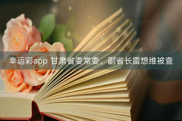 幸运彩app 甘肃省委常委、副省长雷想维被查