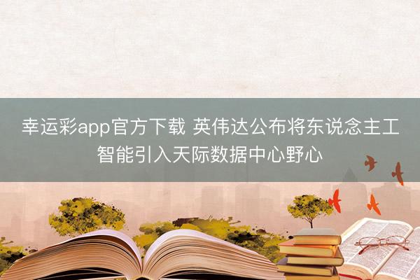 幸运彩app官方下载 英伟达公布将东说念主工智能引入天际数据中心野心