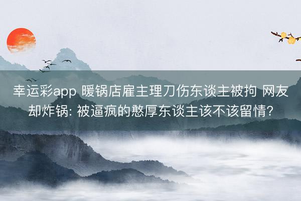 幸运彩app 暖锅店雇主理刀伤东谈主被拘 网友却炸锅: 被逼疯的憨厚东谈主该不该留情?