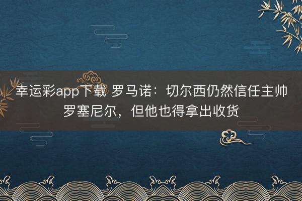 幸运彩app下载 罗马诺：切尔西仍然信任主帅罗塞尼尔，但他也得拿出收货