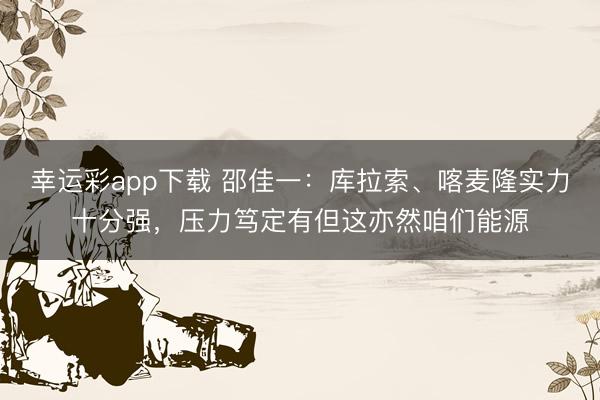 幸运彩app下载 邵佳一：库拉索、喀麦隆实力十分强，压力笃定有但这亦然咱们能源