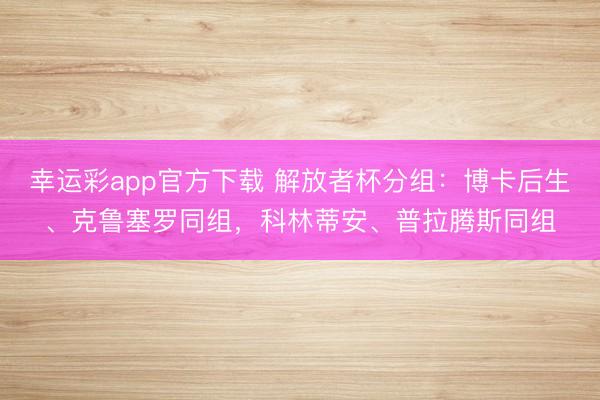 幸运彩app官方下载 解放者杯分组：博卡后生、克鲁塞罗同组，科林蒂安、普拉腾斯同组