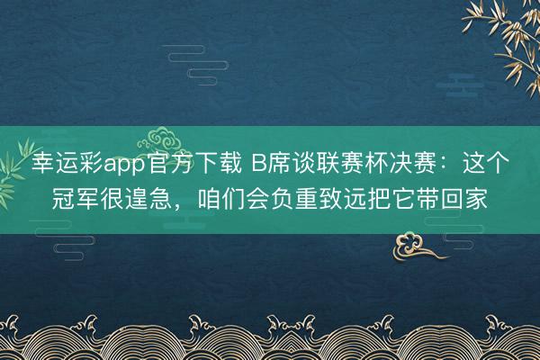 幸运彩app官方下载 B席谈联赛杯决赛：这个冠军很遑急，咱们会负重致远把它带回家