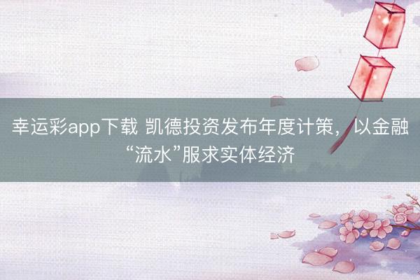 幸运彩app下载 凯德投资发布年度计策，以金融“流水”服求实体经济
