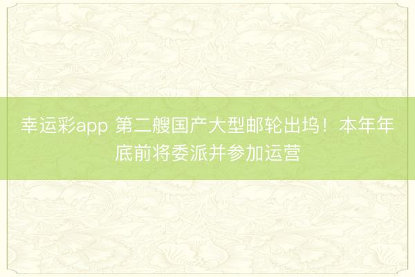 幸运彩app 第二艘国产大型邮轮出坞！本年年底前将委派并参加运营