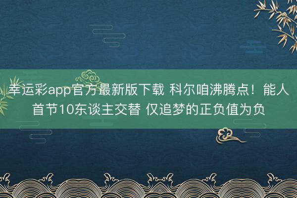 幸运彩app官方最新版下载 科尔咱沸腾点！能人首节10东谈主交替 仅追梦的正负值为负