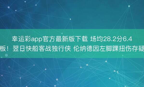 幸运彩app官方最新版下载 场均28.2分6.4板！翌日快船客战独行侠 伦纳德因左脚踝扭伤存疑