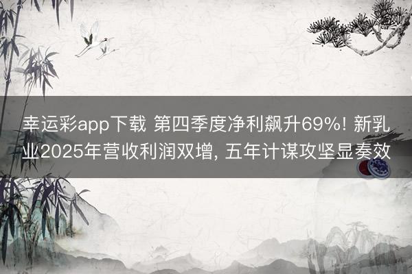 幸运彩app下载 第四季度净利飙升69%! 新乳业2025年营收利润双增， 五年计谋攻坚显奏效