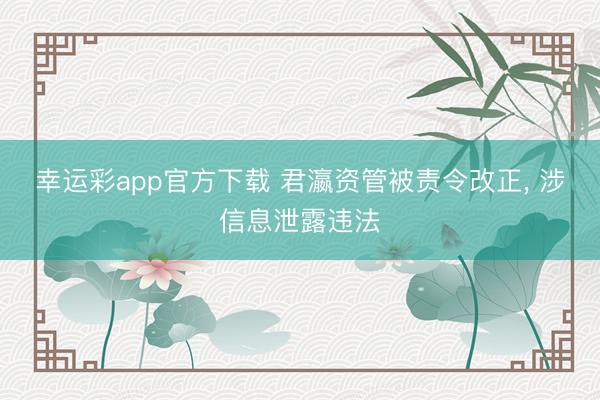 幸运彩app官方下载 君瀛资管被责令改正, 涉信息泄露违法