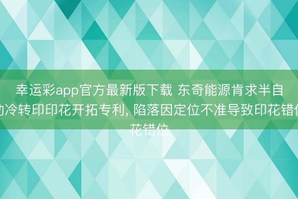 幸运彩app官方最新版下载 东奇能源肯求半自动冷转印印花开拓专利, 陷落因定位不准导致印花错位