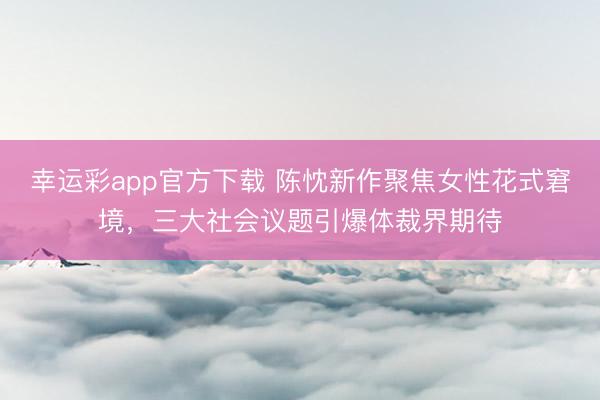 幸运彩app官方下载 陈忱新作聚焦女性花式窘境，三大社会议题引爆体裁界期待