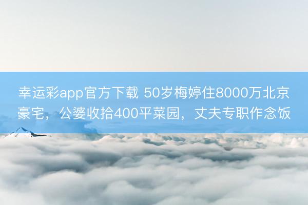 幸运彩app官方下载 50岁梅婷住8000万北京豪宅，公婆收拾400平菜园，丈夫专职作念饭