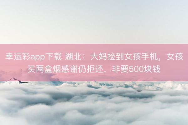 幸运彩app下载 湖北：大妈捡到女孩手机，女孩买两盒烟感谢仍拒还，非要500块钱
