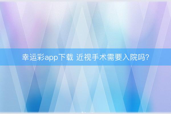 幸运彩app下载 近视手术需要入院吗？