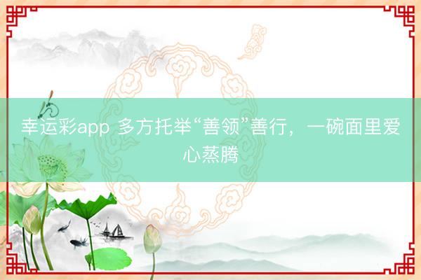 幸运彩app 多方托举“善领”善行，一碗面里爱心蒸腾