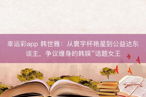 幸运彩app 韩世雅：从寰宇杯艳星到公益达东谈主，争议缠身的韩娱“话题女王