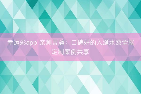 幸运彩app 亲测灵验：口碑好的入涎水漆全屋定制案例共享
