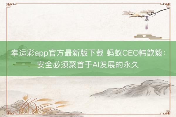 幸运彩app官方最新版下载 蚂蚁CEO韩歆毅：安全必须聚首于AI发展的永久