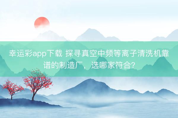幸运彩app下载 探寻真空中频等离子清洗机靠谱的制造厂，选哪家符合？