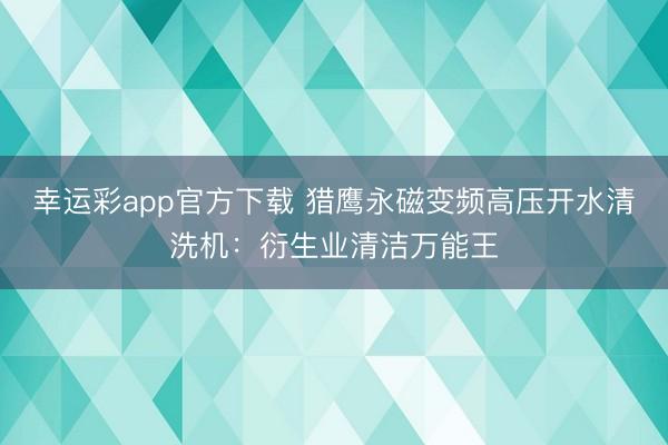 幸运彩app官方下载 猎鹰永磁变频高压开水清洗机：衍生业清洁万能王