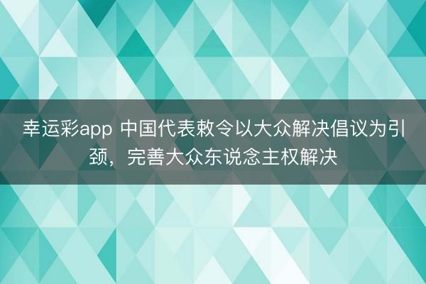 幸运彩app 中国代表敕令以大众解决倡议为引颈，完善大众东说念主权解决