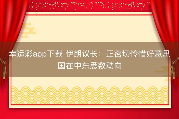 幸运彩app下载 伊朗议长：正密切怜惜好意思国在中东悉数动向