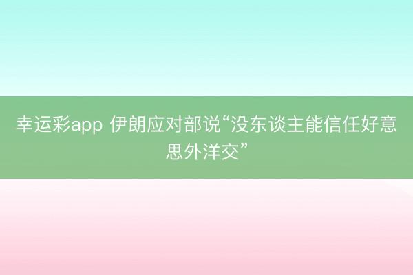 幸运彩app 伊朗应对部说“没东谈主能信任好意思外洋交”