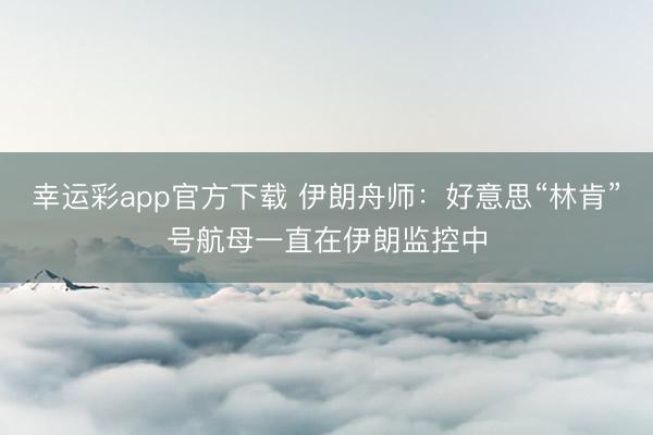 幸运彩app官方下载 伊朗舟师：好意思“林肯”号航母一直在伊朗监控中